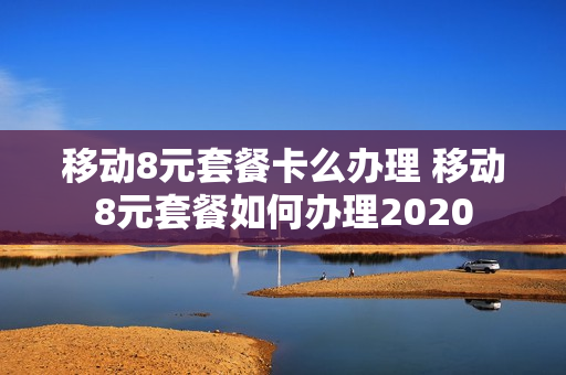 移动8元套餐卡么办理 移动8元套餐如何办理2020
