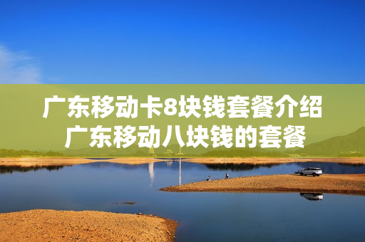 广东移动卡8块钱套餐介绍 广东移动八块钱的套餐