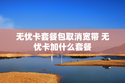 无忧卡套餐包取消宽带 无忧卡加什么套餐
