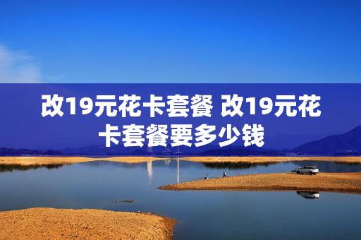 改19元花卡套餐 改19元花卡套餐要多少钱