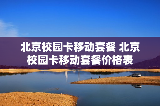 北京校园卡移动套餐 北京校园卡移动套餐价格表