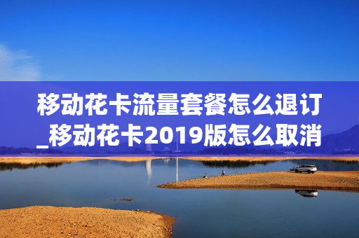 移动花卡流量套餐怎么退订_移动花卡2019版怎么取消这个套餐