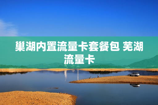 巢湖内置流量卡套餐包 芜湖流量卡