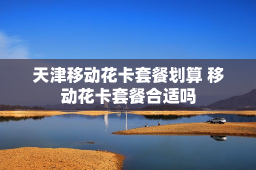 天津移动花卡套餐划算 移动花卡套餐合适吗