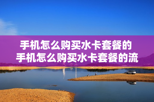 手机怎么购买水卡套餐的 手机怎么购买水卡套餐的流量