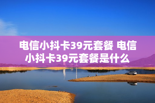 电信小抖卡39元套餐 电信小抖卡39元套餐是什么