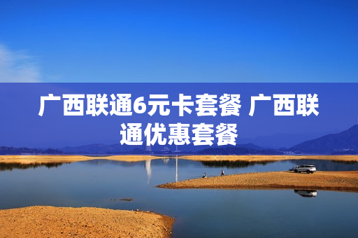 广西联通6元卡套餐 广西联通优惠套餐
