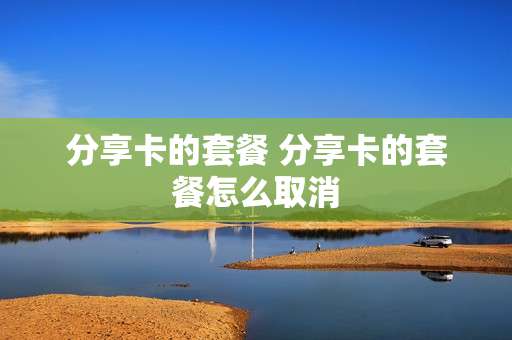 分享卡的套餐 分享卡的套餐怎么取消