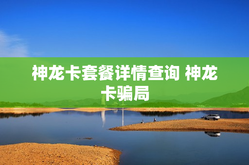 神龙卡套餐详情查询 神龙卡骗局