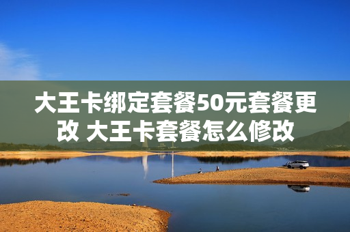 大王卡绑定套餐50元套餐更改 大王卡套餐怎么修改