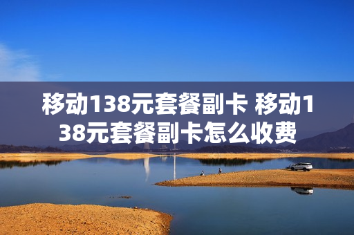 移动138元套餐副卡 移动138元套餐副卡怎么收费