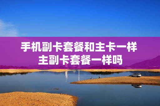 手机副卡套餐和主卡一样 主副卡套餐一样吗