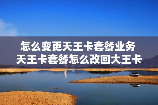 怎么变更天王卡套餐业务 天王卡套餐怎么改回大王卡