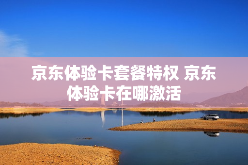 京东体验卡套餐特权 京东体验卡在哪激活