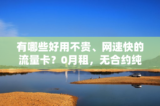 有哪些好用不贵、网速快的流量卡？0月租，无合约纯流量卡推荐