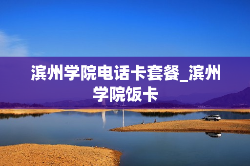 滨州学院电话卡套餐_滨州学院饭卡