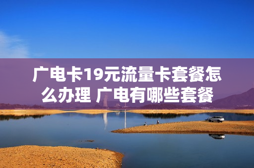 广电卡19元流量卡套餐怎么办理 广电有哪些套餐