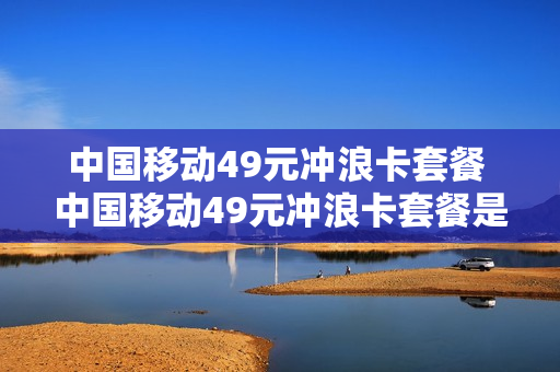 中国移动49元冲浪卡套餐 中国移动49元冲浪卡套餐是什么