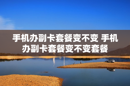 手机办副卡套餐变不变 手机办副卡套餐变不变套餐