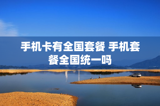 手机卡有全国套餐 手机套餐全国统一吗