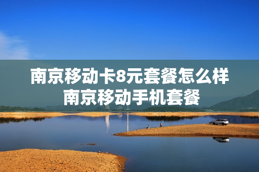 南京移动卡8元套餐怎么样 南京移动手机套餐