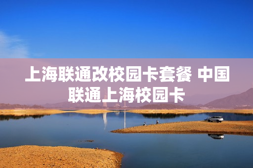 上海联通改校园卡套餐 中国联通上海校园卡