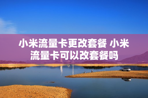 小米流量卡更改套餐 小米流量卡可以改套餐吗