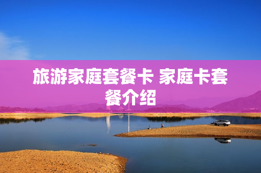 旅游家庭套餐卡 家庭卡套餐介绍