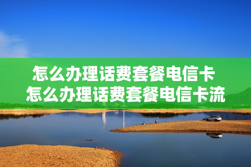 怎么办理话费套餐电信卡 怎么办理话费套餐电信卡流量