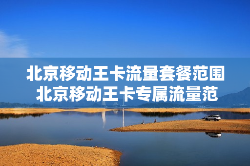 北京移动王卡流量套餐范围 北京移动王卡专属流量范围