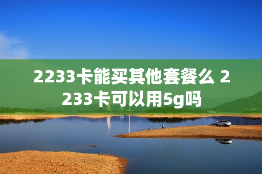 2233卡能买其他套餐么 2233卡可以用5g吗