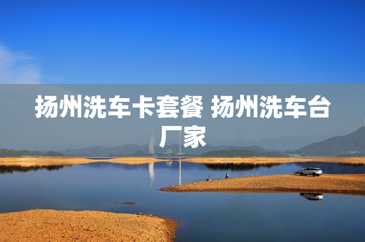 扬州洗车卡套餐 扬州洗车台厂家