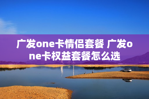 广发one卡情侣套餐 广发one卡权益套餐怎么选