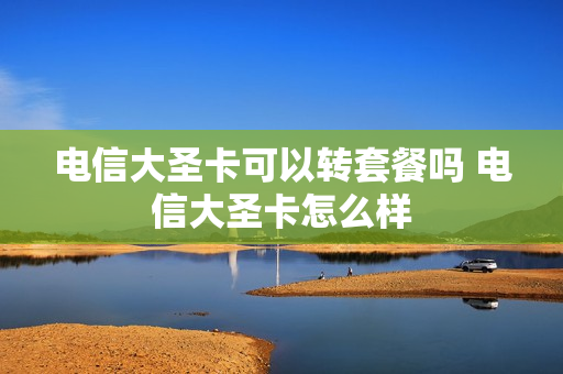 电信大圣卡可以转套餐吗 电信大圣卡怎么样