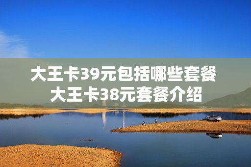 大王卡39元包括哪些套餐 大王卡38元套餐介绍