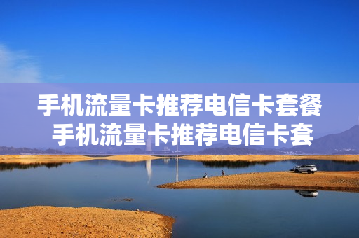 手机流量卡推荐电信卡套餐 手机流量卡推荐电信卡套餐有哪些