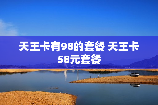天王卡有98的套餐 天王卡58元套餐
