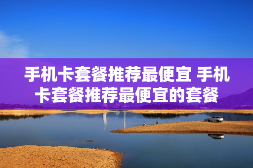 手机卡套餐推荐最便宜 手机卡套餐推荐最便宜的套餐