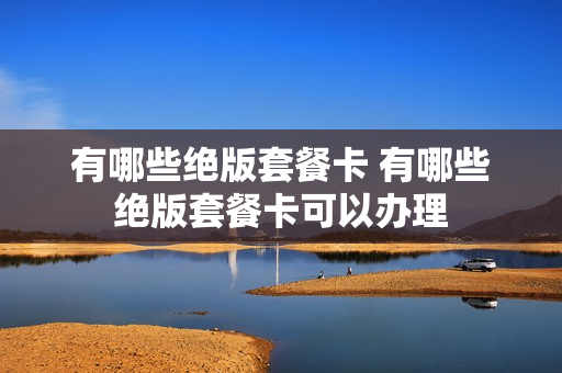 有哪些绝版套餐卡 有哪些绝版套餐卡可以办理