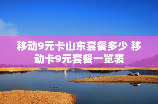 移动9元卡山东套餐多少 移动卡9元套餐一览表