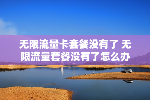 无限流量卡套餐没有了 无限流量套餐没有了怎么办