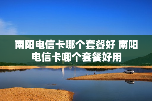 南阳电信卡哪个套餐好 南阳电信卡哪个套餐好用