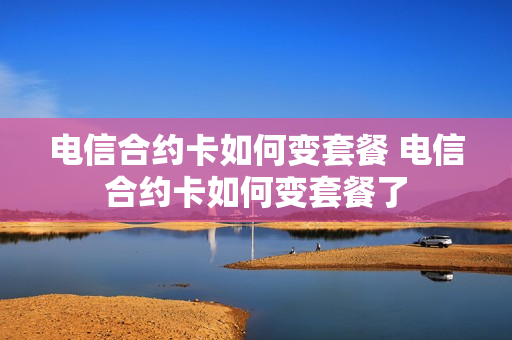 电信合约卡如何变套餐 电信合约卡如何变套餐了