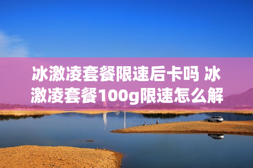 冰激凌套餐限速后卡吗 冰激凌套餐100g限速怎么解除