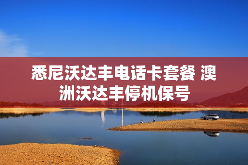 悉尼沃达丰电话卡套餐 澳洲沃达丰停机保号