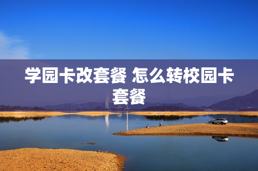 学园卡改套餐 怎么转校园卡套餐