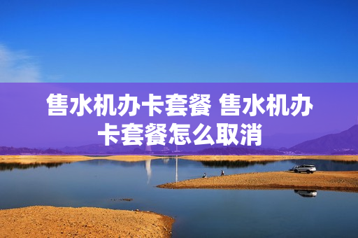 售水机办卡套餐 售水机办卡套餐怎么取消