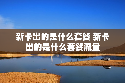 新卡出的是什么套餐 新卡出的是什么套餐流量