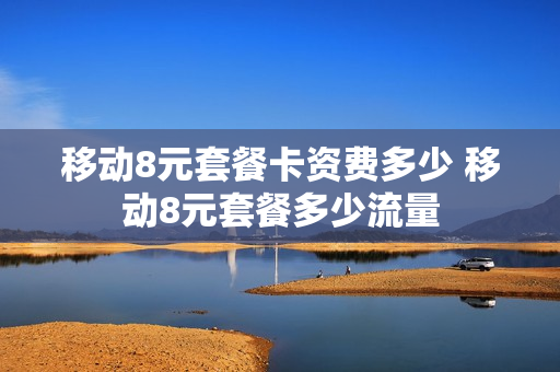 移动8元套餐卡资费多少 移动8元套餐多少流量