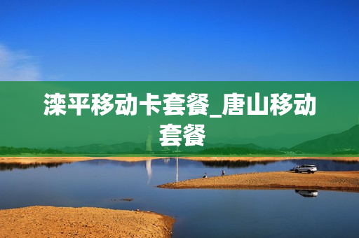 滦平移动卡套餐_唐山移动 套餐